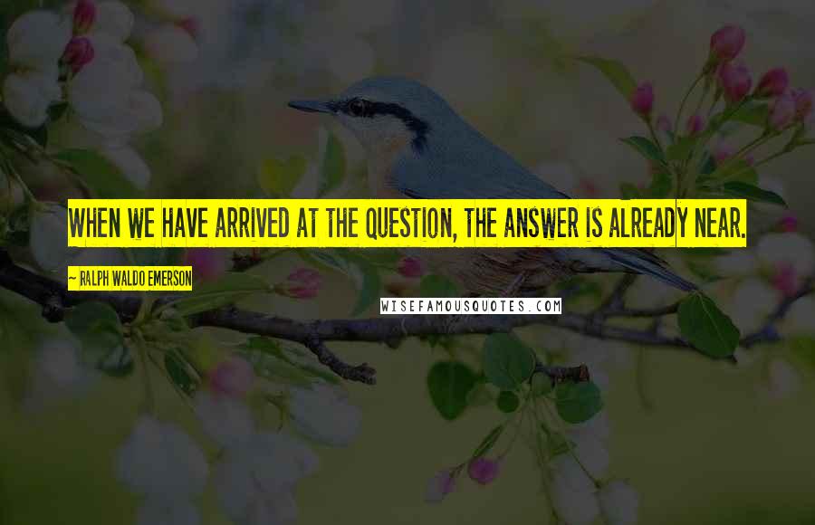 Ralph Waldo Emerson Quotes: When we have arrived at the question, the answer is already near.