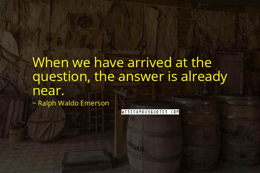 Ralph Waldo Emerson Quotes: When we have arrived at the question, the answer is already near.