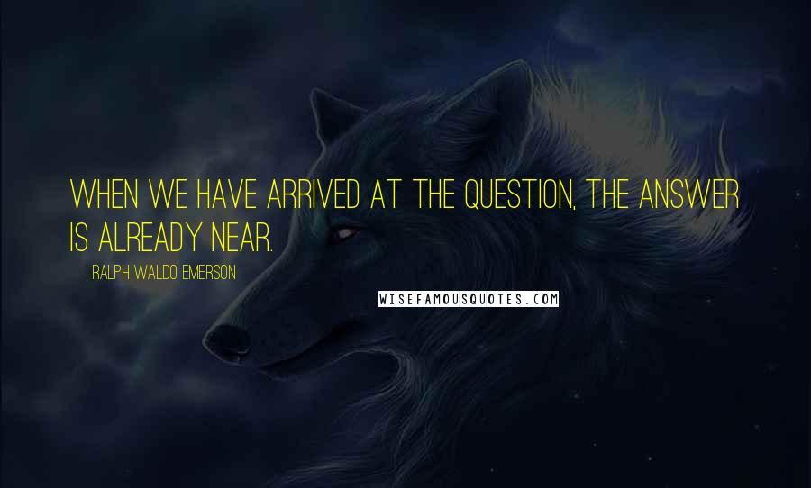 Ralph Waldo Emerson Quotes: When we have arrived at the question, the answer is already near.