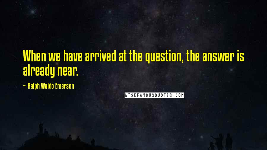 Ralph Waldo Emerson Quotes: When we have arrived at the question, the answer is already near.