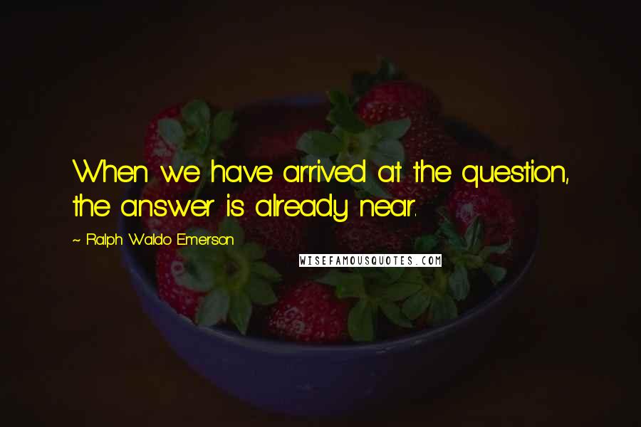 Ralph Waldo Emerson Quotes: When we have arrived at the question, the answer is already near.