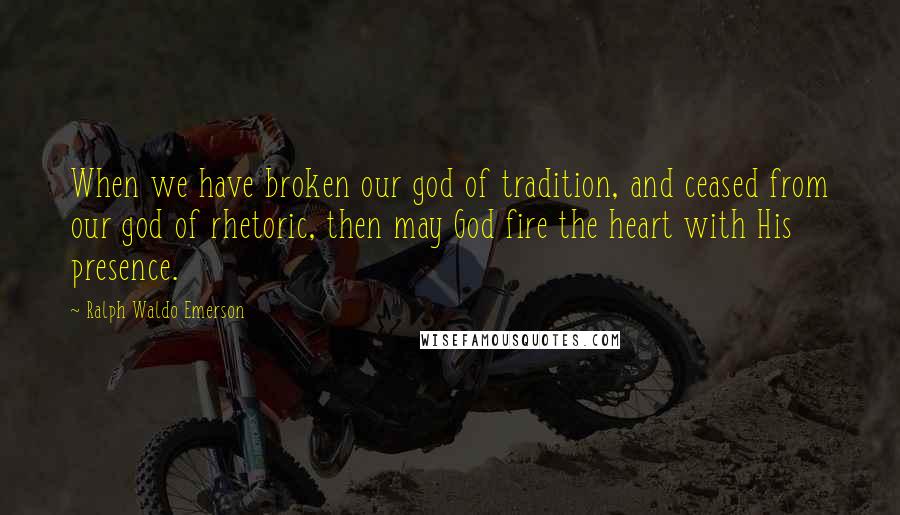 Ralph Waldo Emerson Quotes: When we have broken our god of tradition, and ceased from our god of rhetoric, then may God fire the heart with His presence.