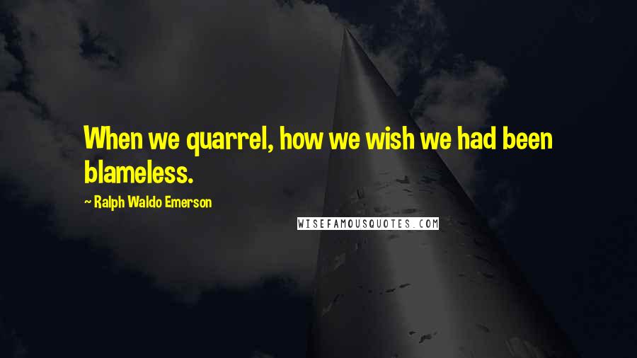 Ralph Waldo Emerson Quotes: When we quarrel, how we wish we had been blameless.