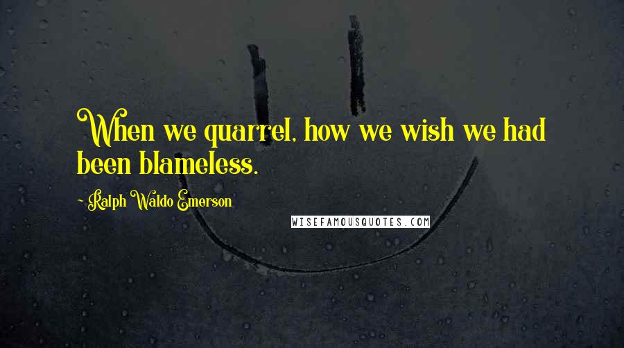 Ralph Waldo Emerson Quotes: When we quarrel, how we wish we had been blameless.