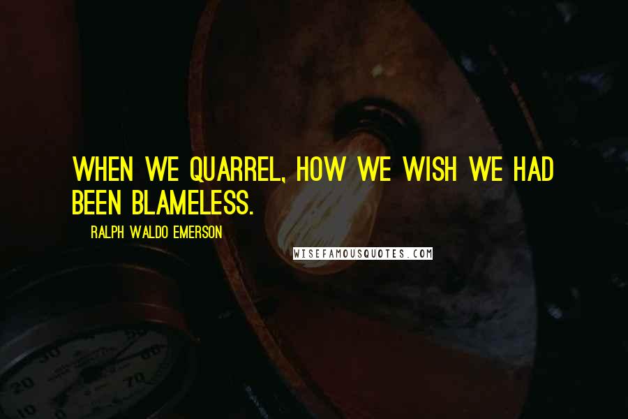 Ralph Waldo Emerson Quotes: When we quarrel, how we wish we had been blameless.