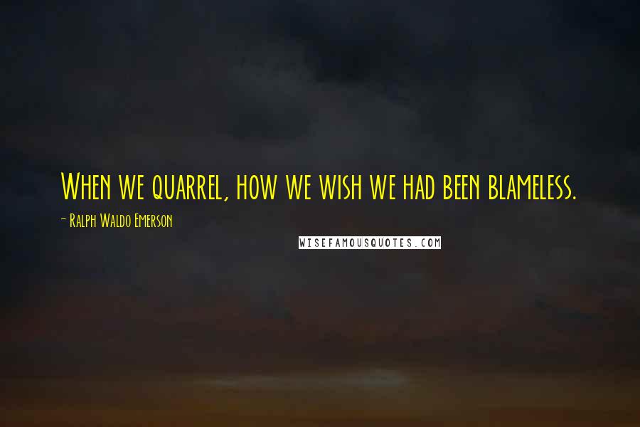 Ralph Waldo Emerson Quotes: When we quarrel, how we wish we had been blameless.