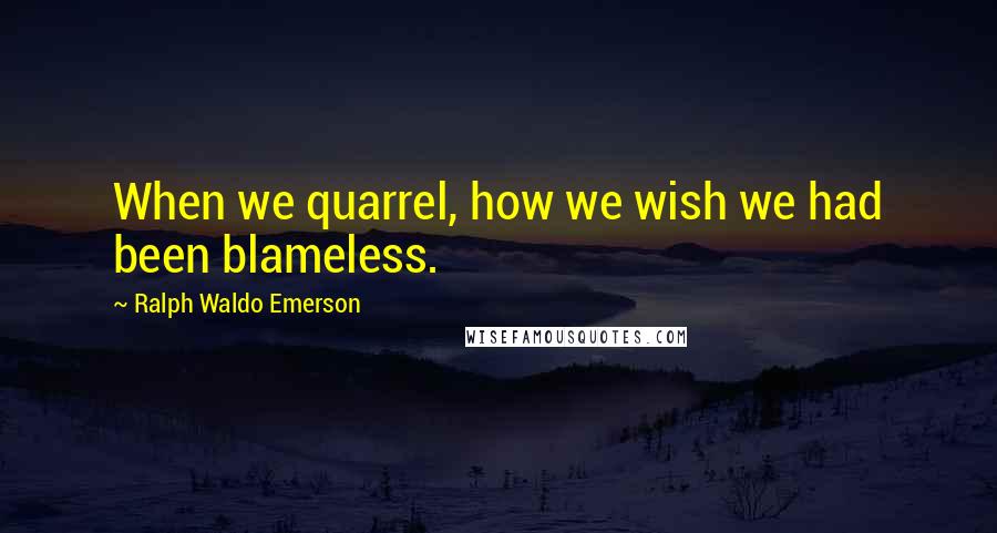 Ralph Waldo Emerson Quotes: When we quarrel, how we wish we had been blameless.