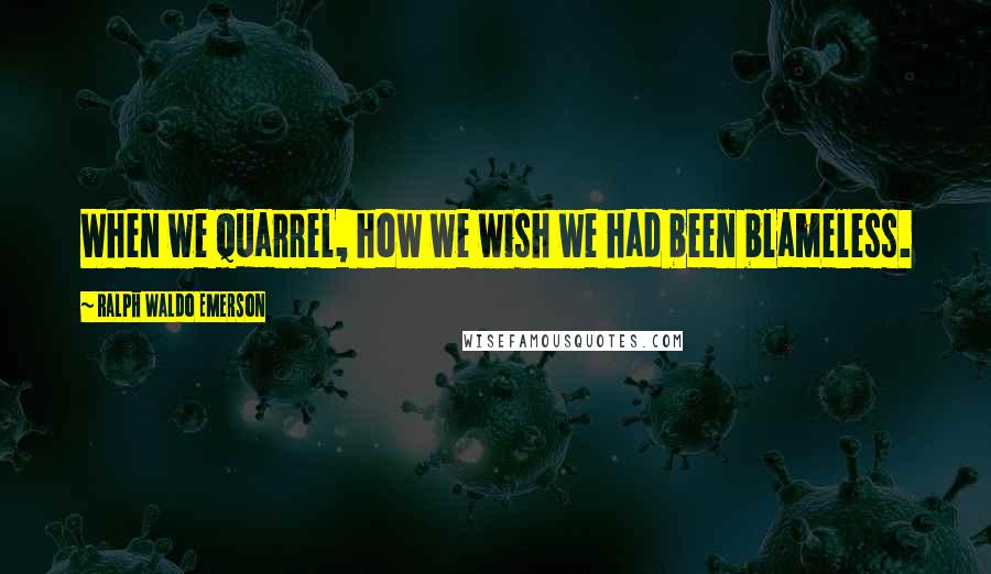 Ralph Waldo Emerson Quotes: When we quarrel, how we wish we had been blameless.