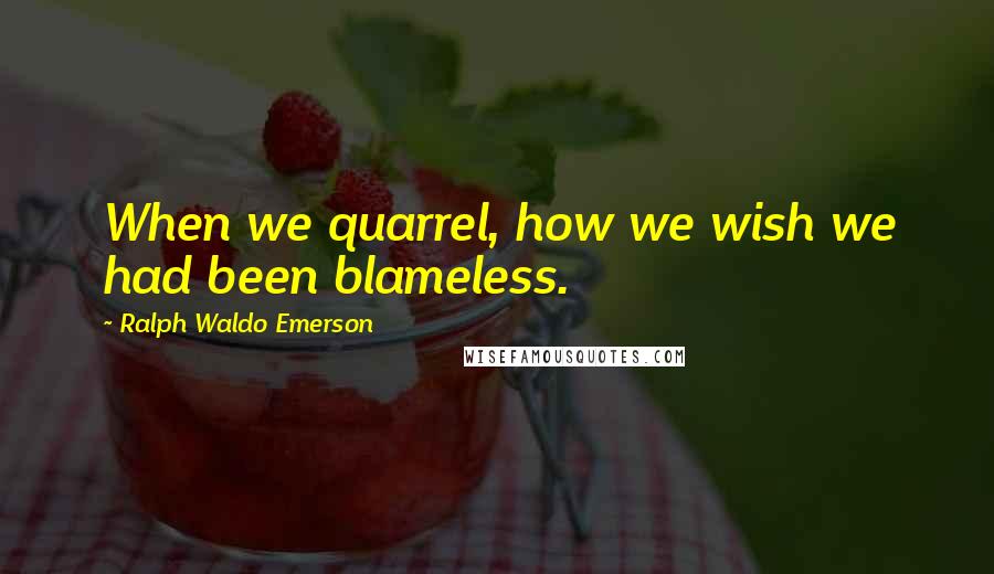 Ralph Waldo Emerson Quotes: When we quarrel, how we wish we had been blameless.