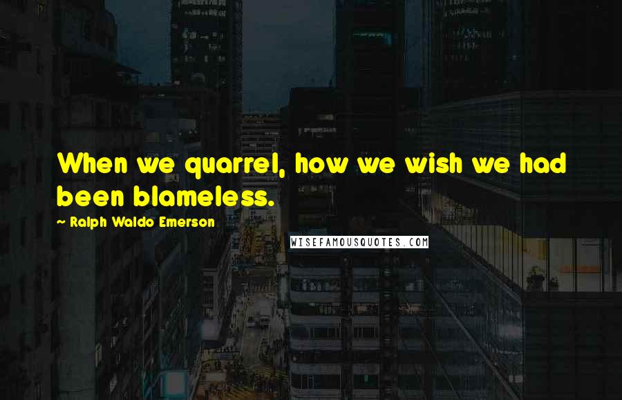 Ralph Waldo Emerson Quotes: When we quarrel, how we wish we had been blameless.