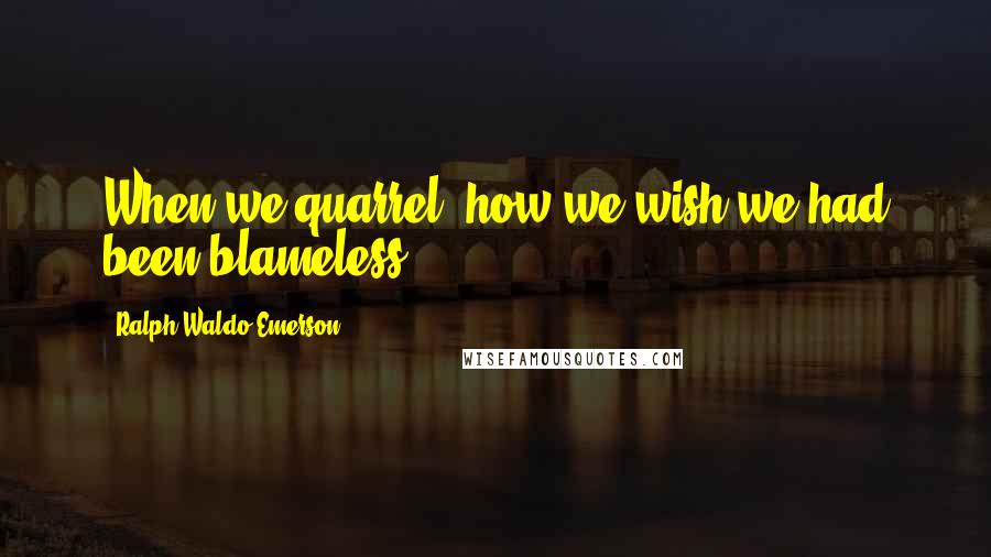Ralph Waldo Emerson Quotes: When we quarrel, how we wish we had been blameless.