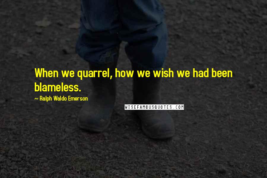 Ralph Waldo Emerson Quotes: When we quarrel, how we wish we had been blameless.