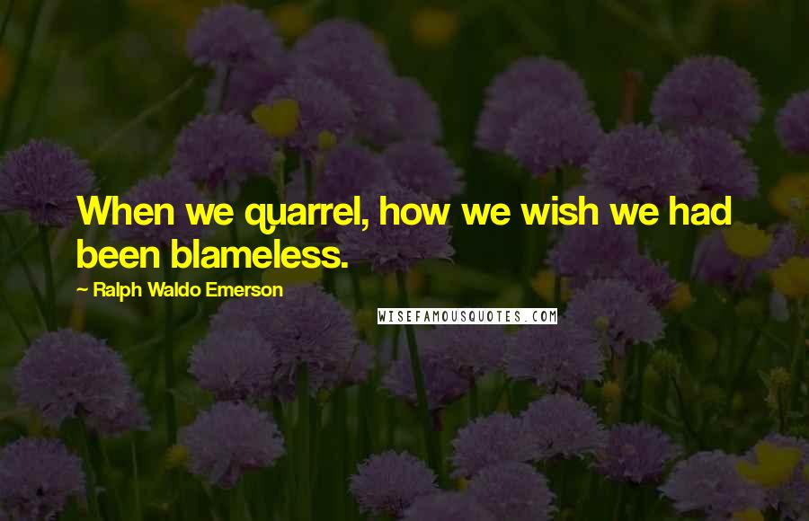 Ralph Waldo Emerson Quotes: When we quarrel, how we wish we had been blameless.