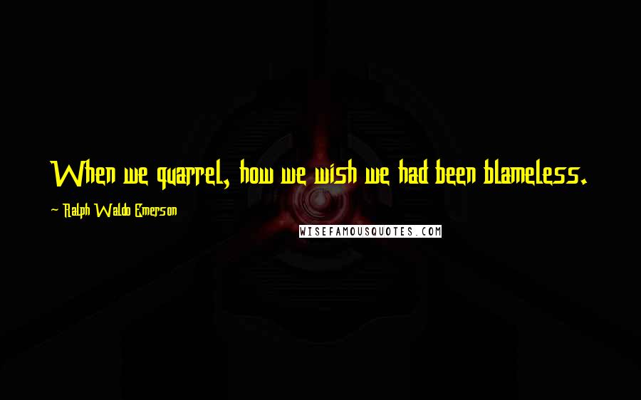 Ralph Waldo Emerson Quotes: When we quarrel, how we wish we had been blameless.