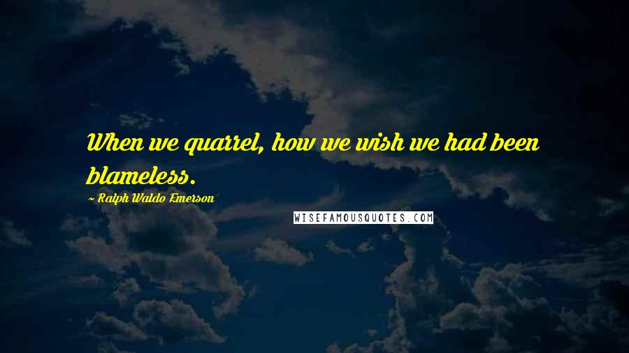 Ralph Waldo Emerson Quotes: When we quarrel, how we wish we had been blameless.