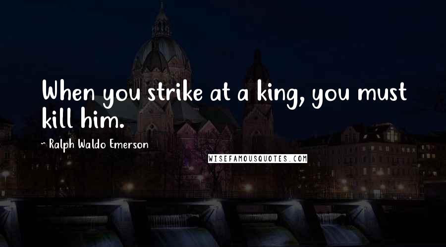 Ralph Waldo Emerson Quotes: When you strike at a king, you must kill him.