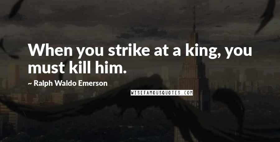 Ralph Waldo Emerson Quotes: When you strike at a king, you must kill him.