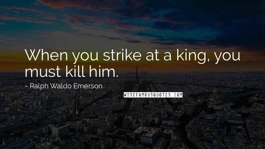 Ralph Waldo Emerson Quotes: When you strike at a king, you must kill him.