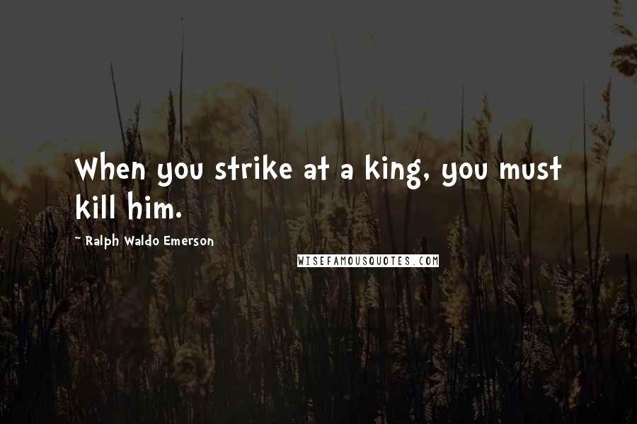 Ralph Waldo Emerson Quotes: When you strike at a king, you must kill him.