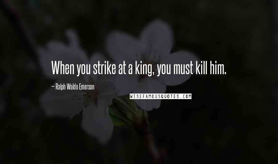 Ralph Waldo Emerson Quotes: When you strike at a king, you must kill him.