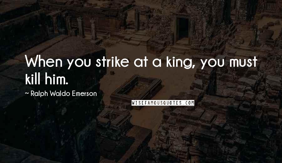 Ralph Waldo Emerson Quotes: When you strike at a king, you must kill him.