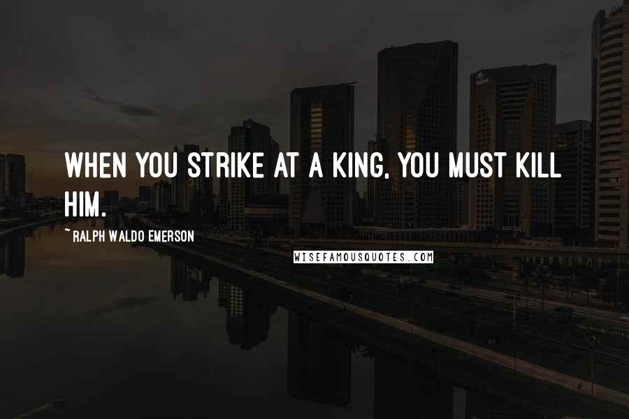 Ralph Waldo Emerson Quotes: When you strike at a king, you must kill him.