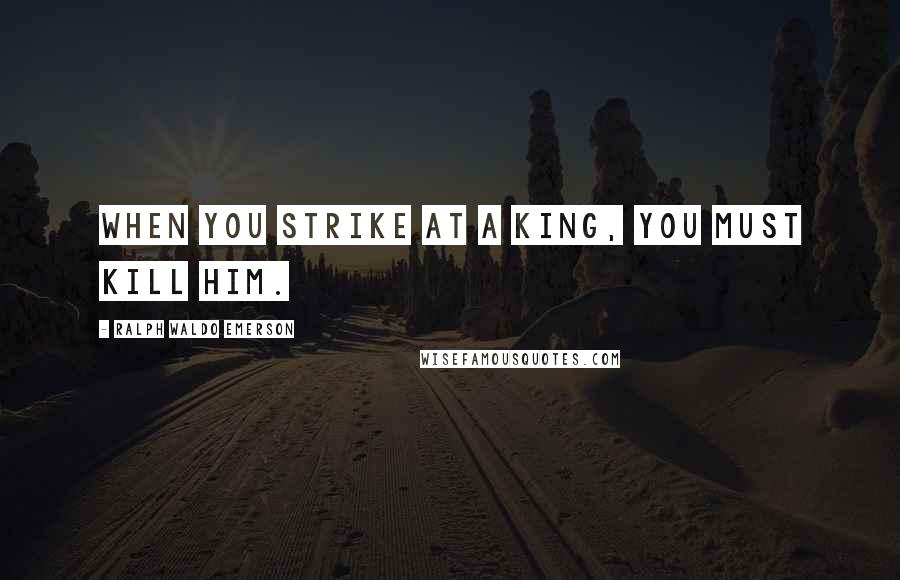 Ralph Waldo Emerson Quotes: When you strike at a king, you must kill him.