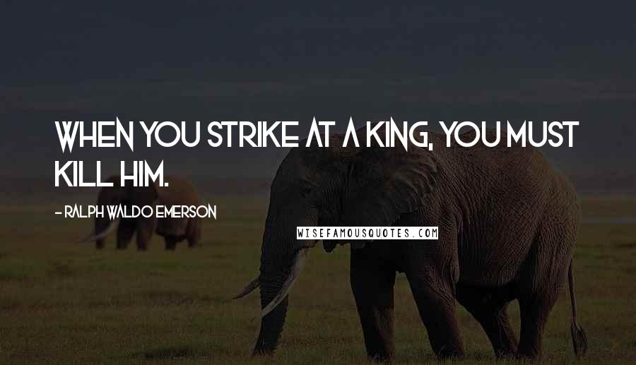 Ralph Waldo Emerson Quotes: When you strike at a king, you must kill him.