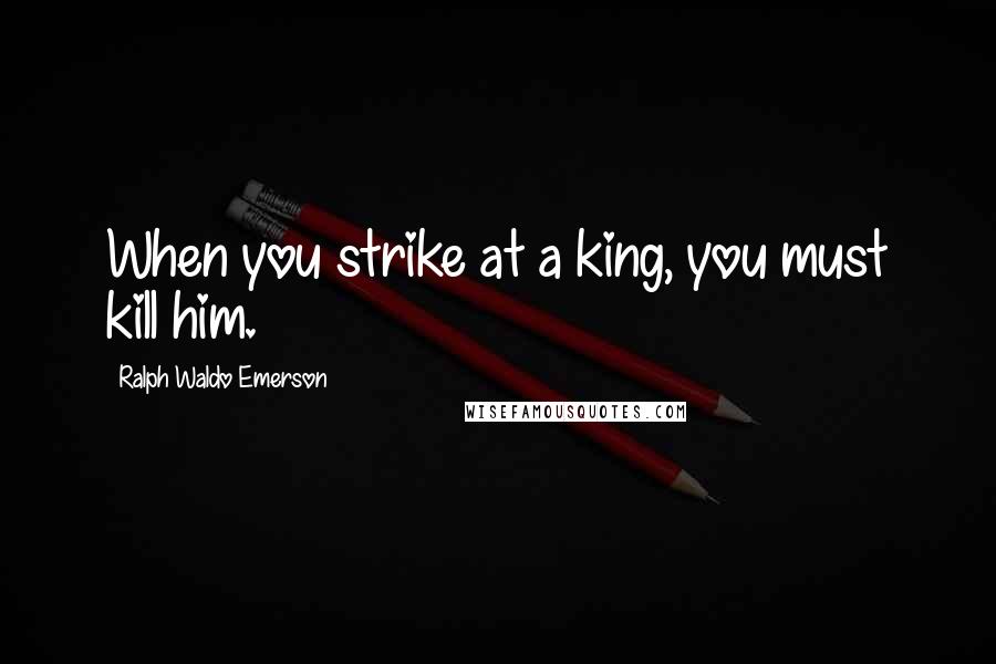 Ralph Waldo Emerson Quotes: When you strike at a king, you must kill him.