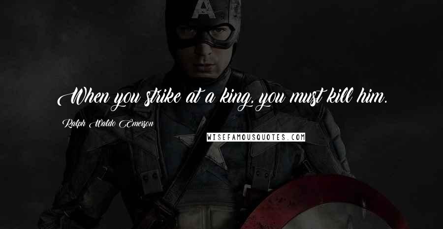 Ralph Waldo Emerson Quotes: When you strike at a king, you must kill him.