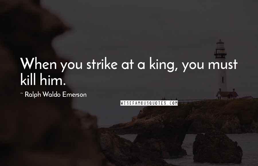 Ralph Waldo Emerson Quotes: When you strike at a king, you must kill him.