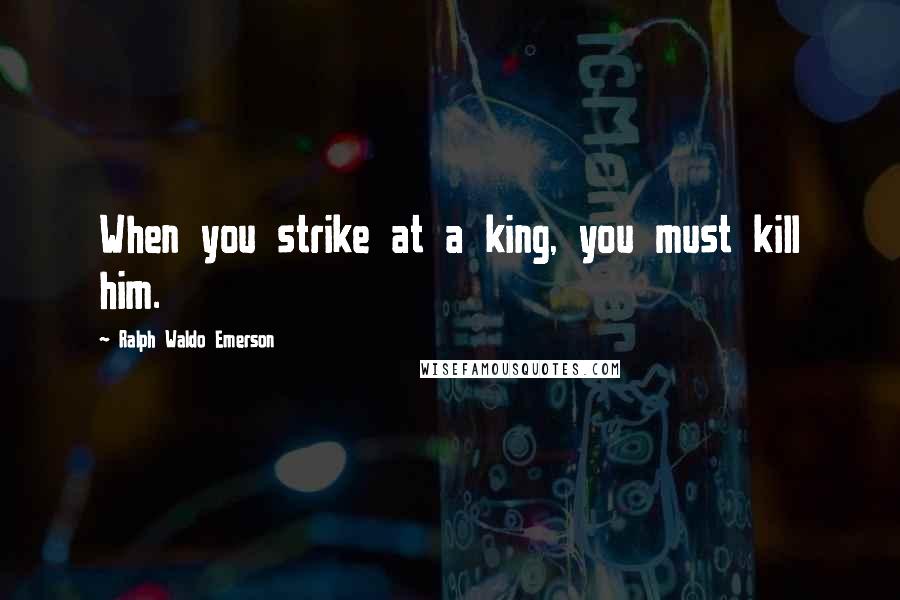 Ralph Waldo Emerson Quotes: When you strike at a king, you must kill him.