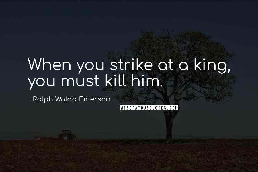 Ralph Waldo Emerson Quotes: When you strike at a king, you must kill him.