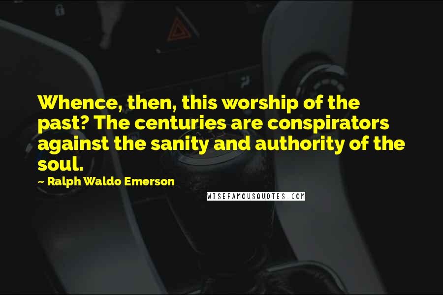 Ralph Waldo Emerson Quotes: Whence, then, this worship of the past? The centuries are conspirators against the sanity and authority of the soul.