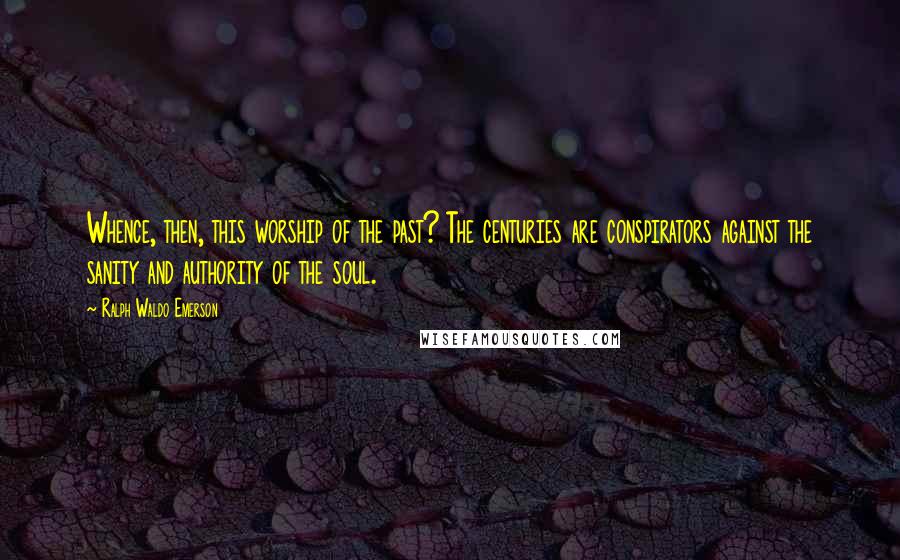 Ralph Waldo Emerson Quotes: Whence, then, this worship of the past? The centuries are conspirators against the sanity and authority of the soul.