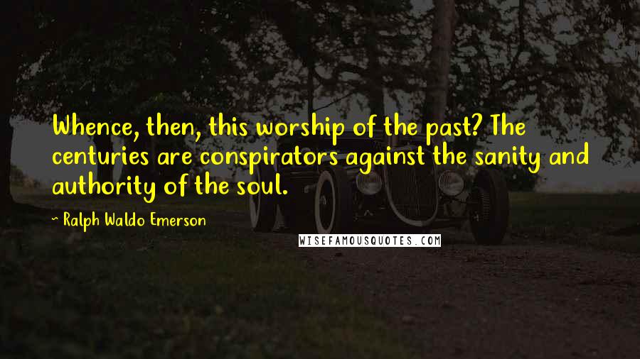 Ralph Waldo Emerson Quotes: Whence, then, this worship of the past? The centuries are conspirators against the sanity and authority of the soul.