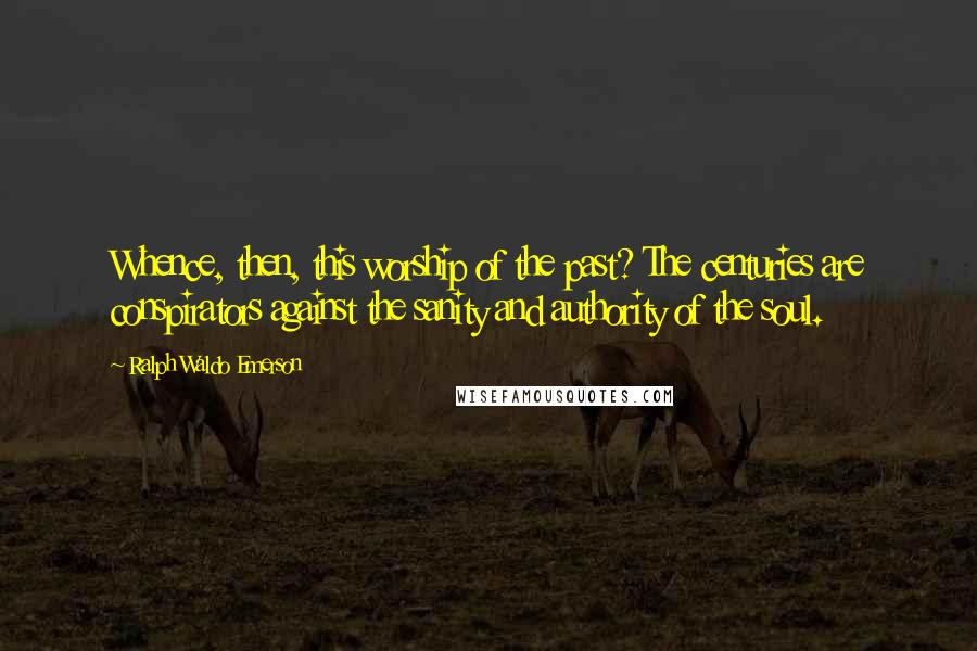 Ralph Waldo Emerson Quotes: Whence, then, this worship of the past? The centuries are conspirators against the sanity and authority of the soul.