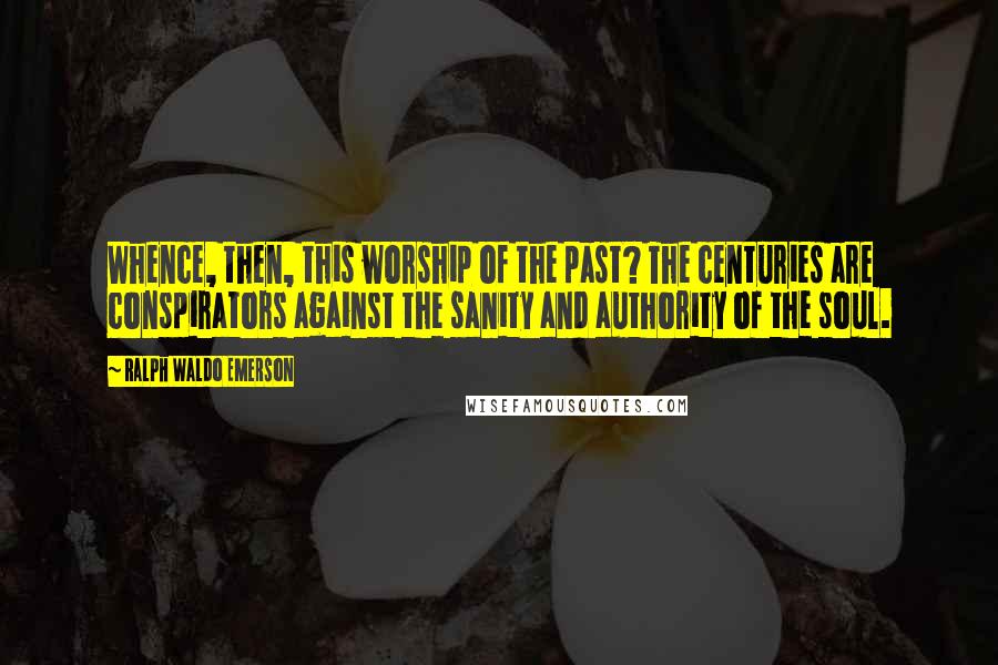 Ralph Waldo Emerson Quotes: Whence, then, this worship of the past? The centuries are conspirators against the sanity and authority of the soul.