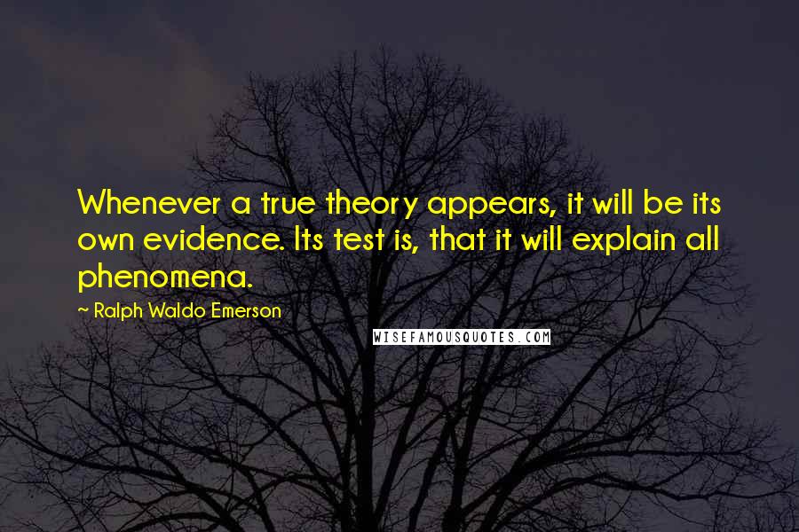 Ralph Waldo Emerson Quotes: Whenever a true theory appears, it will be its own evidence. Its test is, that it will explain all phenomena.