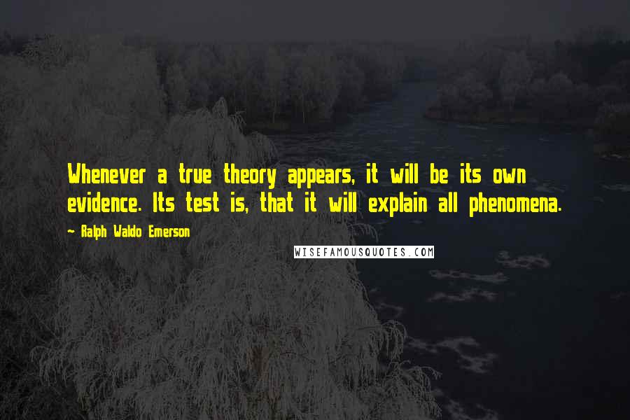 Ralph Waldo Emerson Quotes: Whenever a true theory appears, it will be its own evidence. Its test is, that it will explain all phenomena.