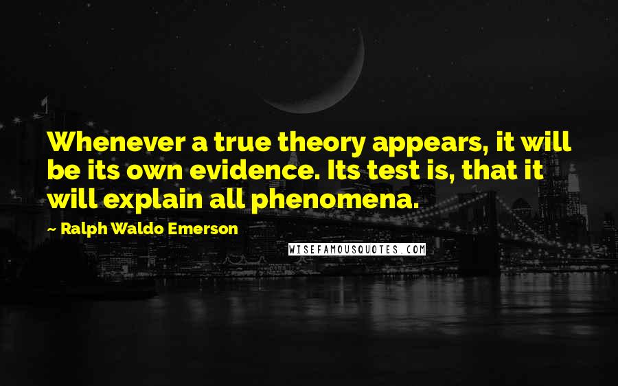 Ralph Waldo Emerson Quotes: Whenever a true theory appears, it will be its own evidence. Its test is, that it will explain all phenomena.