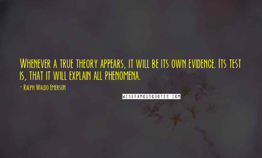 Ralph Waldo Emerson Quotes: Whenever a true theory appears, it will be its own evidence. Its test is, that it will explain all phenomena.
