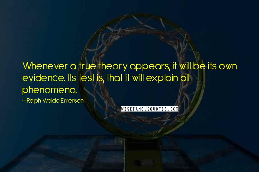 Ralph Waldo Emerson Quotes: Whenever a true theory appears, it will be its own evidence. Its test is, that it will explain all phenomena.