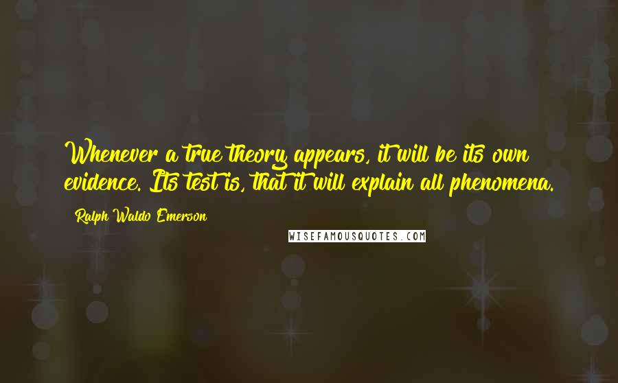 Ralph Waldo Emerson Quotes: Whenever a true theory appears, it will be its own evidence. Its test is, that it will explain all phenomena.