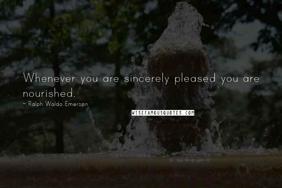 Ralph Waldo Emerson Quotes: Whenever you are sincerely pleased you are nourished.