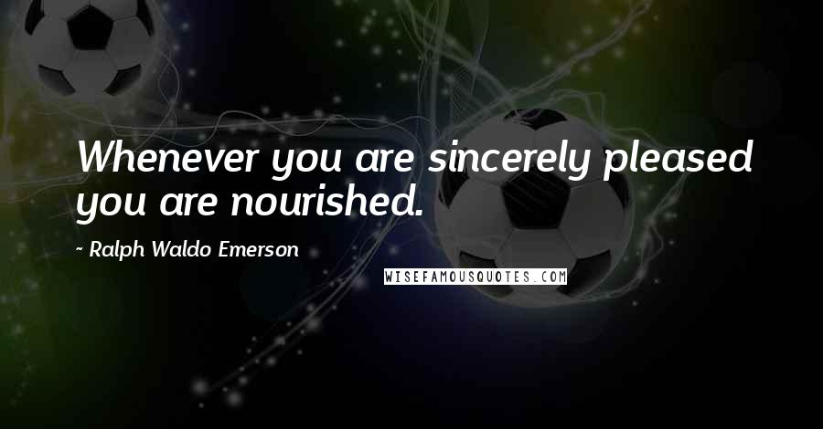 Ralph Waldo Emerson Quotes: Whenever you are sincerely pleased you are nourished.