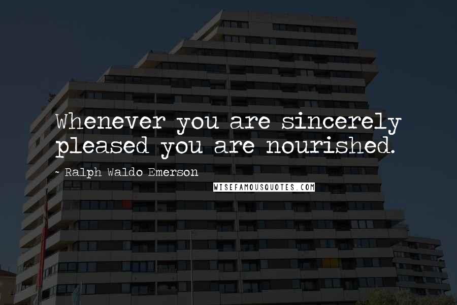 Ralph Waldo Emerson Quotes: Whenever you are sincerely pleased you are nourished.