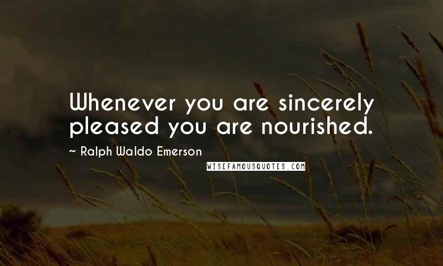 Ralph Waldo Emerson Quotes: Whenever you are sincerely pleased you are nourished.
