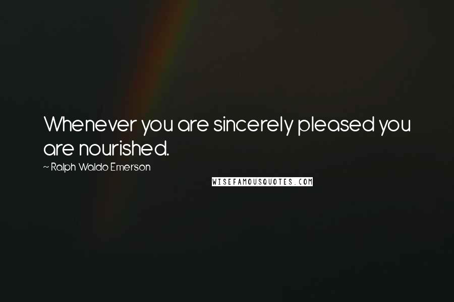 Ralph Waldo Emerson Quotes: Whenever you are sincerely pleased you are nourished.