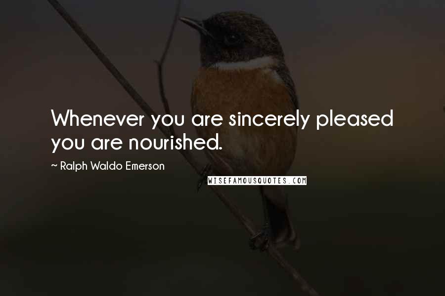 Ralph Waldo Emerson Quotes: Whenever you are sincerely pleased you are nourished.